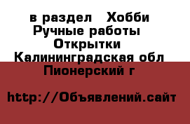  в раздел : Хобби. Ручные работы » Открытки . Калининградская обл.,Пионерский г.